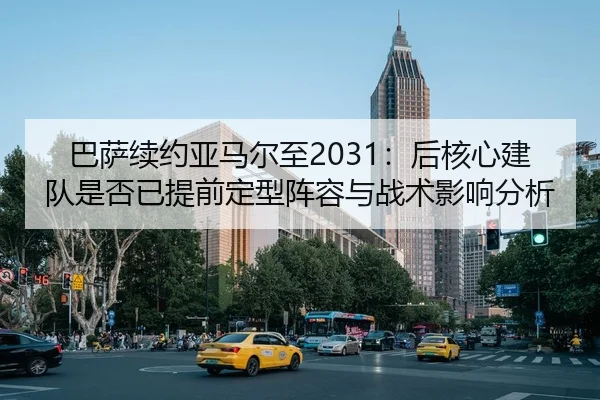 巴萨续约亚马尔至2031：后核心建队是否已提前定型阵容与战术影响分析