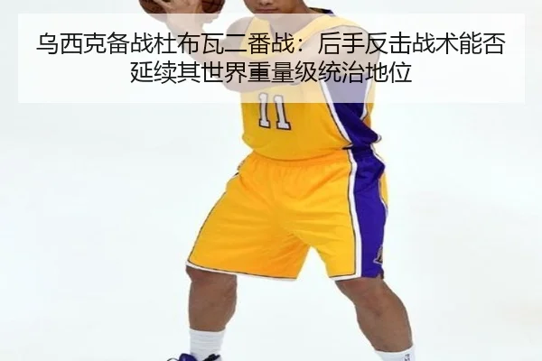 乌西克备战杜布瓦二番战：后手反击战术能否延续其世界重量级统治地位