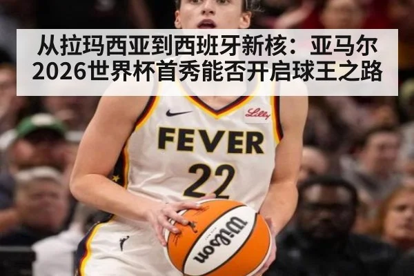 从拉玛西亚到西班牙新核：亚马尔2026世界杯首秀能否开启球王之路