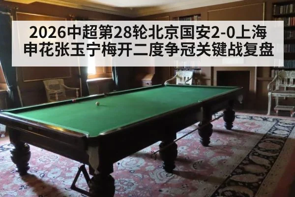 2026中超第28轮北京国安2-0上海申花张玉宁梅开二度争冠关键战复盘