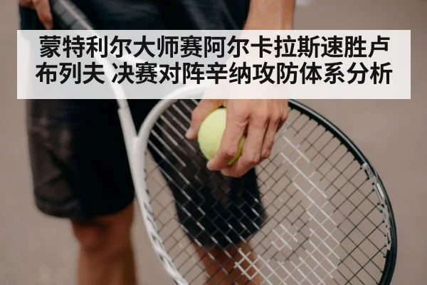 蒙特利尔大师赛阿尔卡拉斯速胜卢布列夫 决赛对阵辛纳攻防体系分析